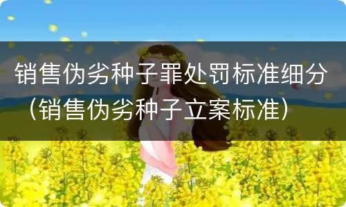 销售伪劣种子罪处罚标准细分（销售伪劣种子立案标准）