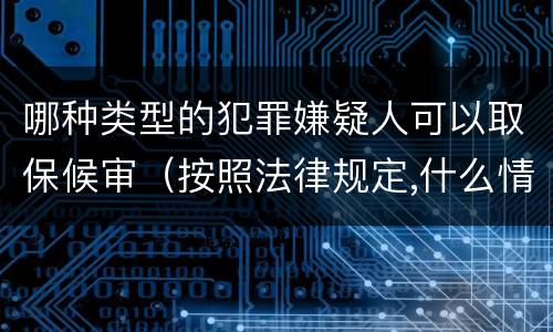 哪种类型的犯罪嫌疑人可以取保候审（按照法律规定,什么情形下犯罪嫌疑人可以取保候审）