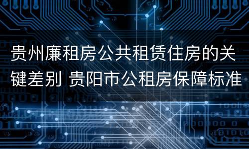 贵州廉租房公共租赁住房的关键差别 贵阳市公租房保障标准中的住房困难条件