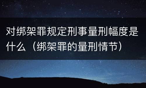 对绑架罪规定刑事量刑幅度是什么（绑架罪的量刑情节）