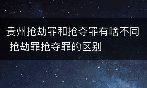 贵州抢劫罪和抢夺罪有啥不同 抢劫罪抢夺罪的区别