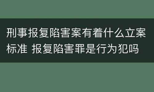 刑事报复陷害案有着什么立案标准 报复陷害罪是行为犯吗