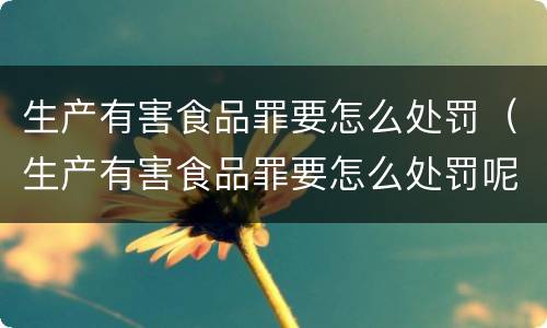 生产有害食品罪要怎么处罚（生产有害食品罪要怎么处罚呢）
