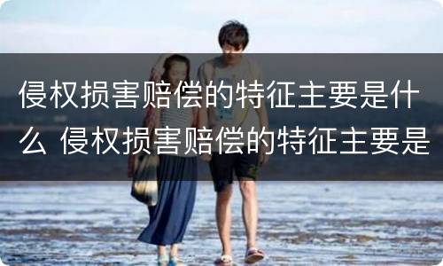 侵权损害赔偿的特征主要是什么 侵权损害赔偿的特征主要是什么