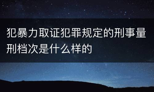 犯暴力取证犯罪规定的刑事量刑档次是什么样的
