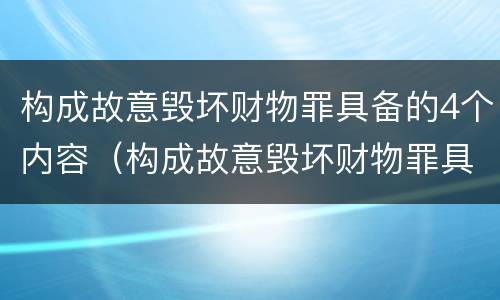 构成故意毁坏财物罪具备的4个内容（构成故意毁坏财物罪具备的4个内容是什么）
