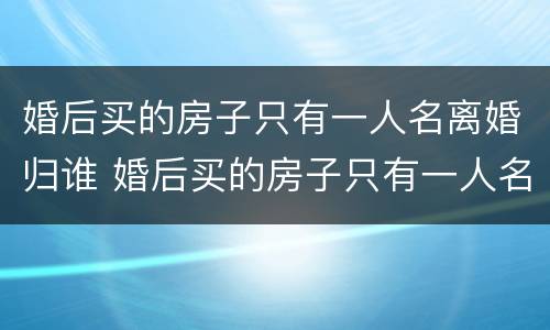 婚后买的房子只有一人名离婚归谁 婚后买的房子只有一人名的归谁离婚