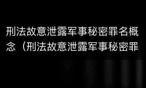 刑法故意泄露军事秘密罪名概念（刑法故意泄露军事秘密罪名概念是什么）