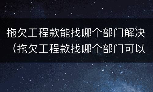 拖欠工程款能找哪个部门解决（拖欠工程款找哪个部门可以解决）