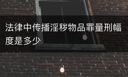 法律中传播淫秽物品罪量刑幅度是多少