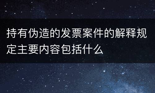 持有伪造的发票案件的解释规定主要内容包括什么