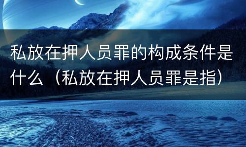 私放在押人员罪的构成条件是什么（私放在押人员罪是指）
