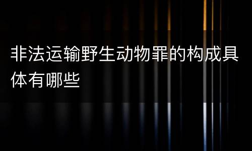 非法运输野生动物罪的构成具体有哪些