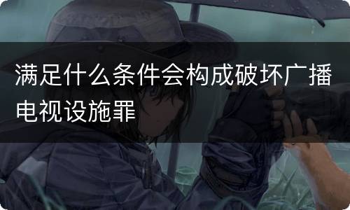 满足什么条件会构成破坏广播电视设施罪