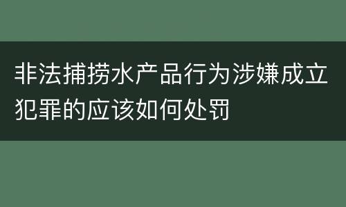 非法捕捞水产品行为涉嫌成立犯罪的应该如何处罚