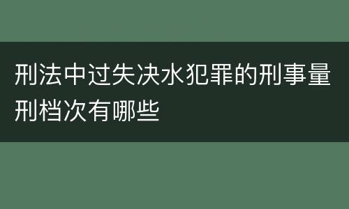 刑法中过失决水犯罪的刑事量刑档次有哪些