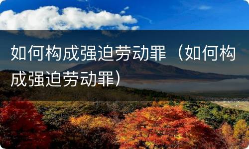 如何构成强迫劳动罪（如何构成强迫劳动罪）