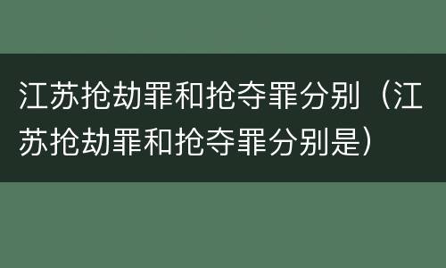 江苏抢劫罪和抢夺罪分别（江苏抢劫罪和抢夺罪分别是）