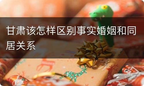 甘肃该怎样区别事实婚姻和同居关系