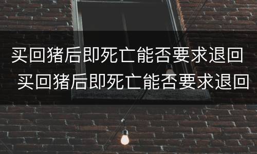 买回猪后即死亡能否要求退回 买回猪后即死亡能否要求退回猪舍
