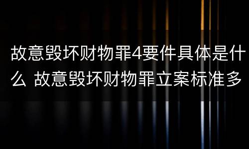 故意毁坏财物罪4要件具体是什么 故意毁坏财物罪立案标准多少钱
