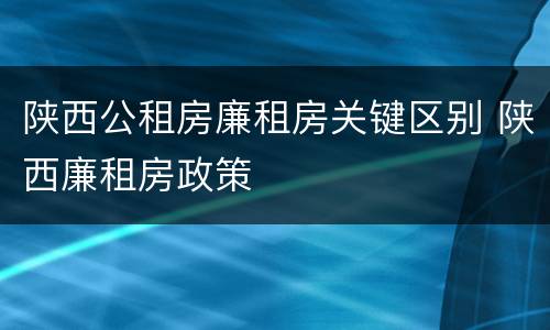 陕西公租房廉租房关键区别 陕西廉租房政策
