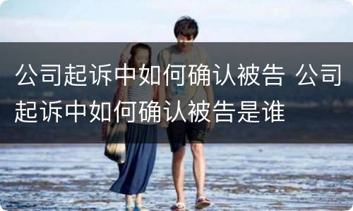 公司起诉中如何确认被告 公司起诉中如何确认被告是谁