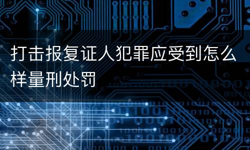 打击报复证人犯罪应受到怎么样量刑处罚