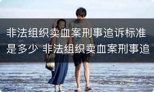 非法组织卖血案刑事追诉标准是多少 非法组织卖血案刑事追诉标准是多少万