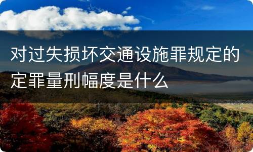 对过失损坏交通设施罪规定的定罪量刑幅度是什么