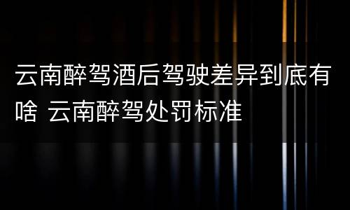 云南醉驾酒后驾驶差异到底有啥 云南醉驾处罚标准