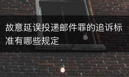 故意延误投递邮件罪的追诉标准有哪些规定