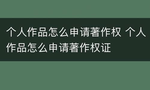 个人作品怎么申请著作权 个人作品怎么申请著作权证