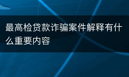 最高检贷款诈骗案件解释有什么重要内容