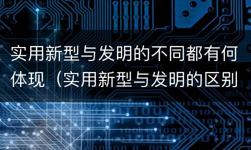 实用新型与发明的不同都有何体现(实用新型与发明的区别有哪些)