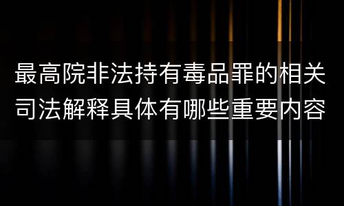 最高院非法持有毒品罪的相关司法解释具体有哪些重要内容