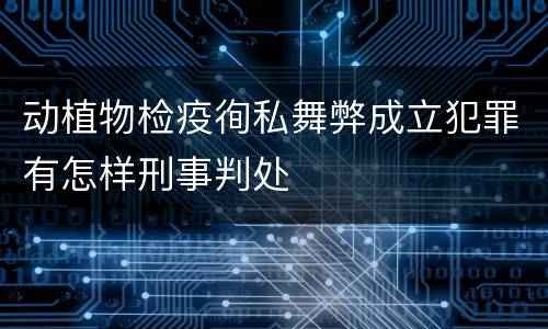 动植物检疫徇私舞弊成立犯罪有怎样刑事判处