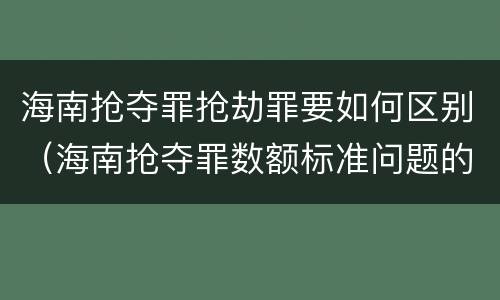 海南抢夺罪抢劫罪要如何区别（海南抢夺罪数额标准问题的规定）