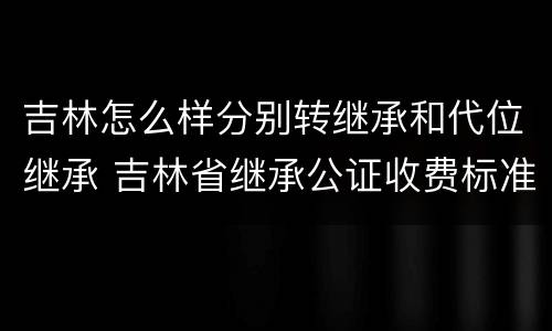 吉林怎么样分别转继承和代位继承 吉林省继承公证收费标准