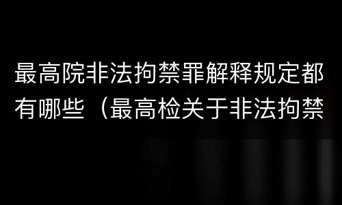 最高院非法拘禁罪解释规定都有哪些（最高检关于非法拘禁的最新规定）