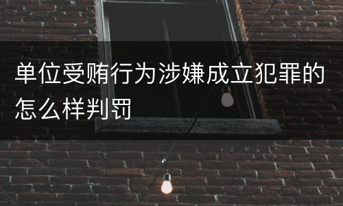 单位受贿行为涉嫌成立犯罪的怎么样判罚