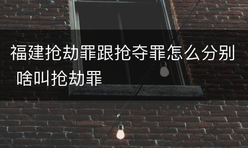 福建抢劫罪跟抢夺罪怎么分别 啥叫抢劫罪