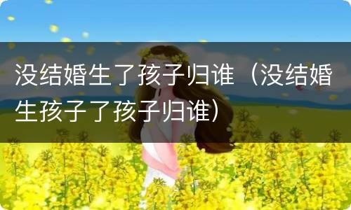 没结婚生了孩子归谁（没结婚生孩子了孩子归谁）