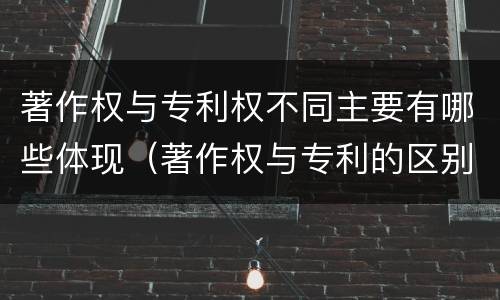著作权与专利权不同主要有哪些体现（著作权与专利的区别）