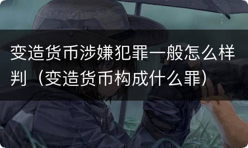 变造货币涉嫌犯罪一般怎么样判（变造货币构成什么罪）
