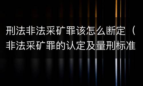 刑法非法采矿罪该怎么断定（非法采矿罪的认定及量刑标准）