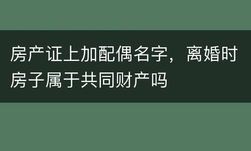 房产证上加配偶名字，离婚时房子属于共同财产吗