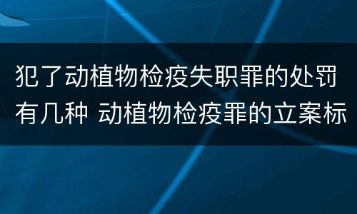 犯了动植物检疫失职罪的处罚有几种 动植物检疫罪的立案标准
