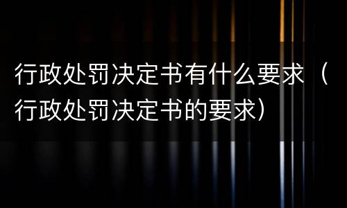 行政处罚决定书有什么要求（行政处罚决定书的要求）