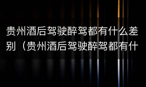 贵州酒后驾驶醉驾都有什么差别（贵州酒后驾驶醉驾都有什么差别呢）